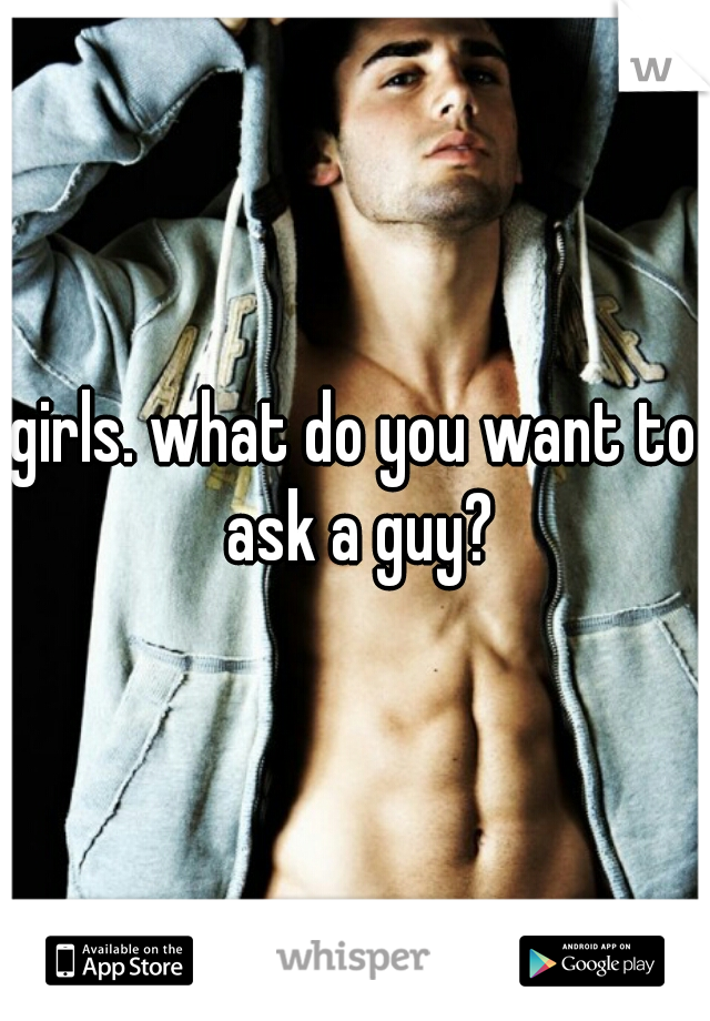 girls. what do you want to ask a guy?