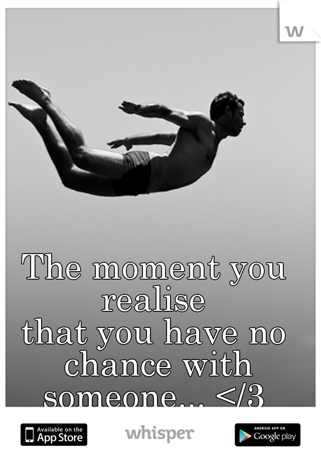 The moment you realise 
that you have no chance with someone... </3 