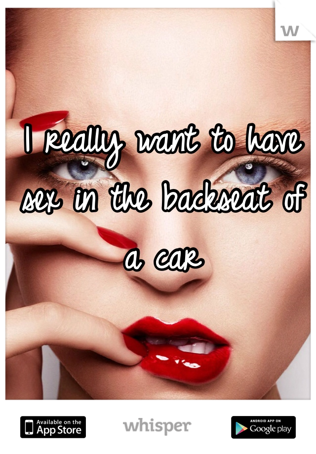 I really want to have sex in the backseat of a car