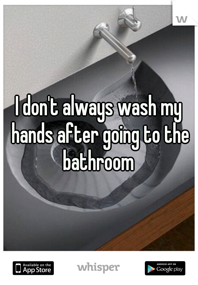 I don't always wash my hands after going to the bathroom 