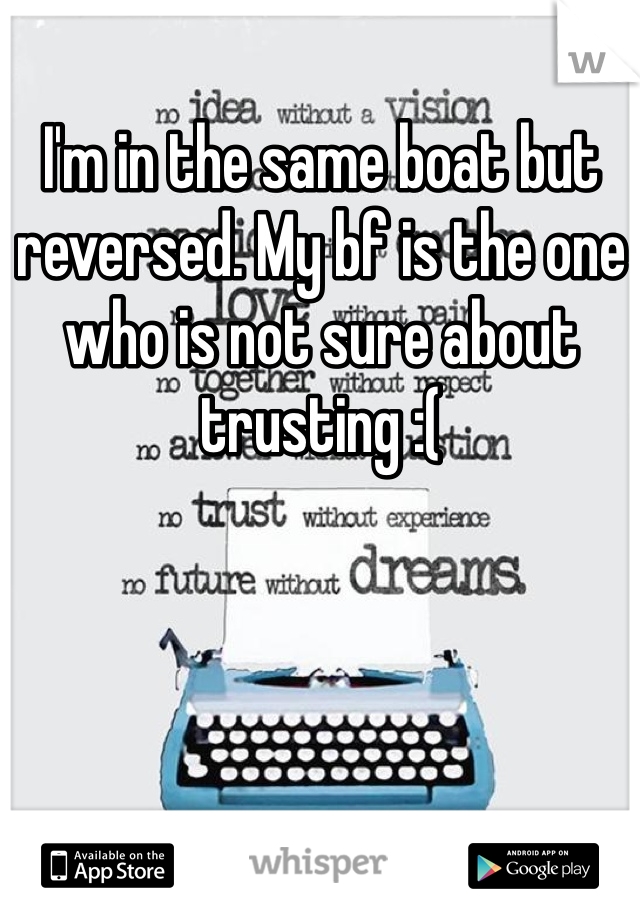 I'm in the same boat but reversed. My bf is the one who is not sure about trusting :(