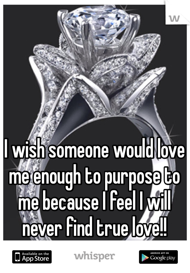 I wish someone would love me enough to purpose to me because I feel I will never find true love!! 