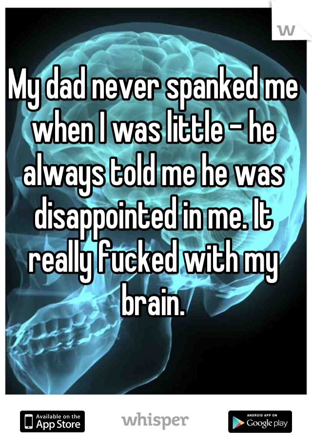 My dad never spanked me when I was little - he always told me he was disappointed in me. It really fucked with my brain.