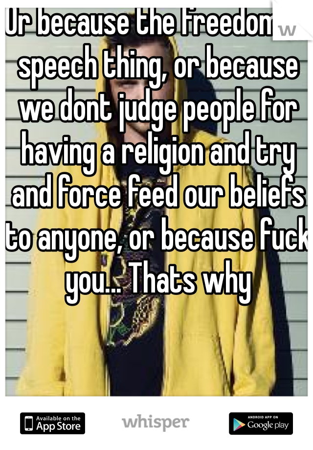 Or because the freedom of speech thing, or because we dont judge people for having a religion and try and force feed our beliefs to anyone, or because fuck you... Thats why