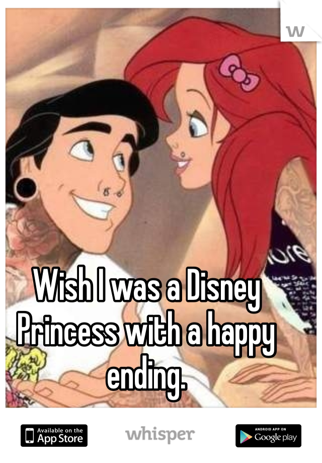 Wish I was a Disney Princess with a happy ending. 
