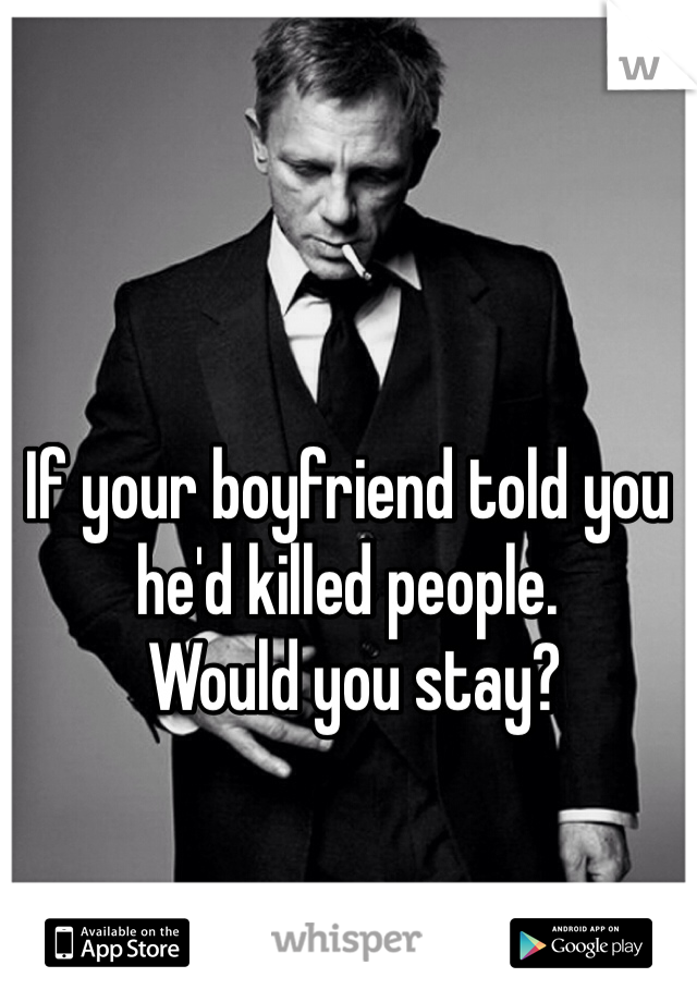 If your boyfriend told you he'd killed people.
 Would you stay?
