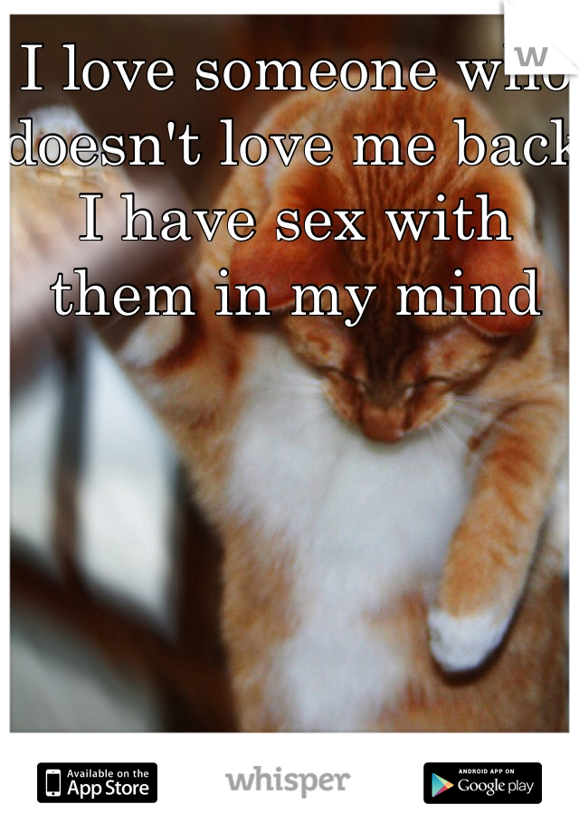 I love someone who doesn't love me back I have sex with them in my mind