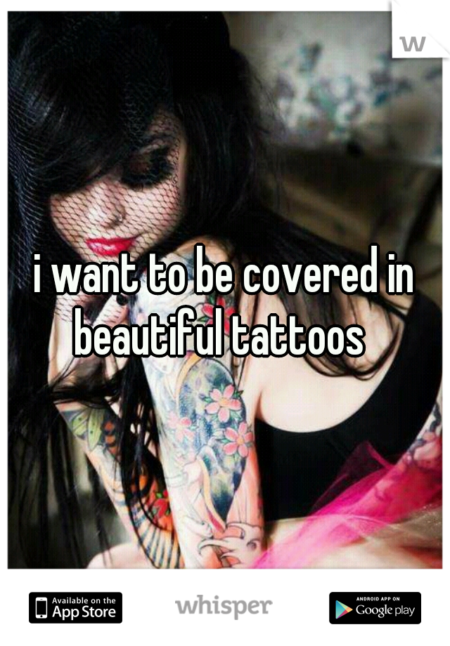 i want to be covered in beautiful tattoos  