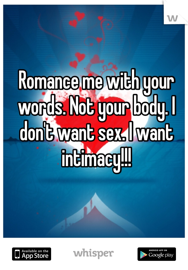 Romance me with your words. Not your body. I don't want sex. I want intimacy!!! 