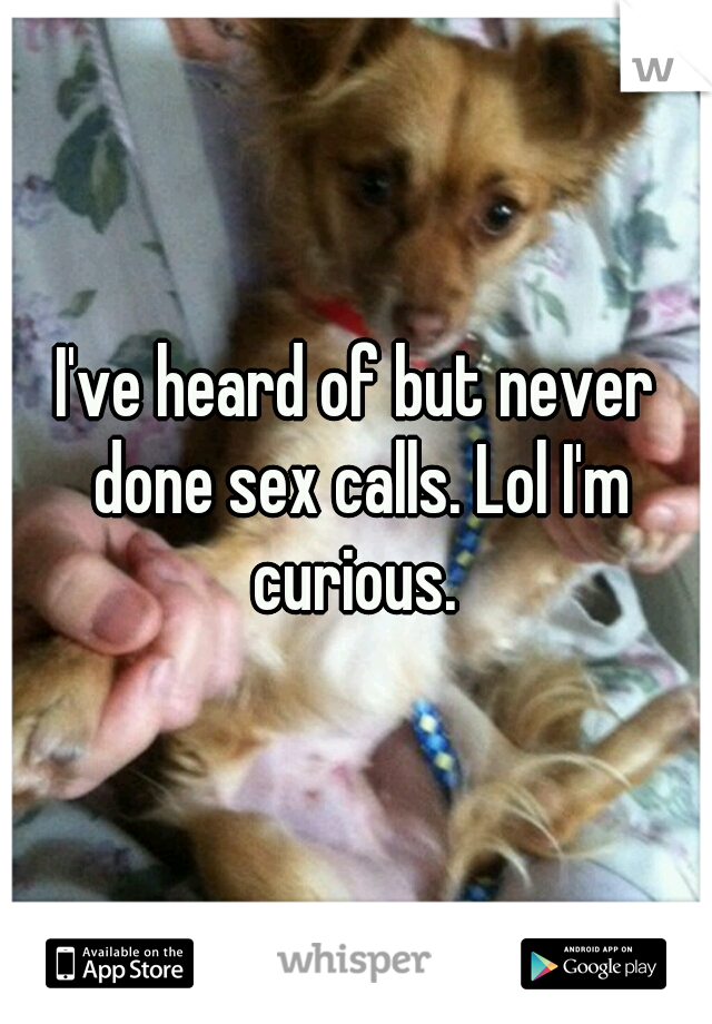 I've heard of but never done sex calls. Lol I'm curious. 