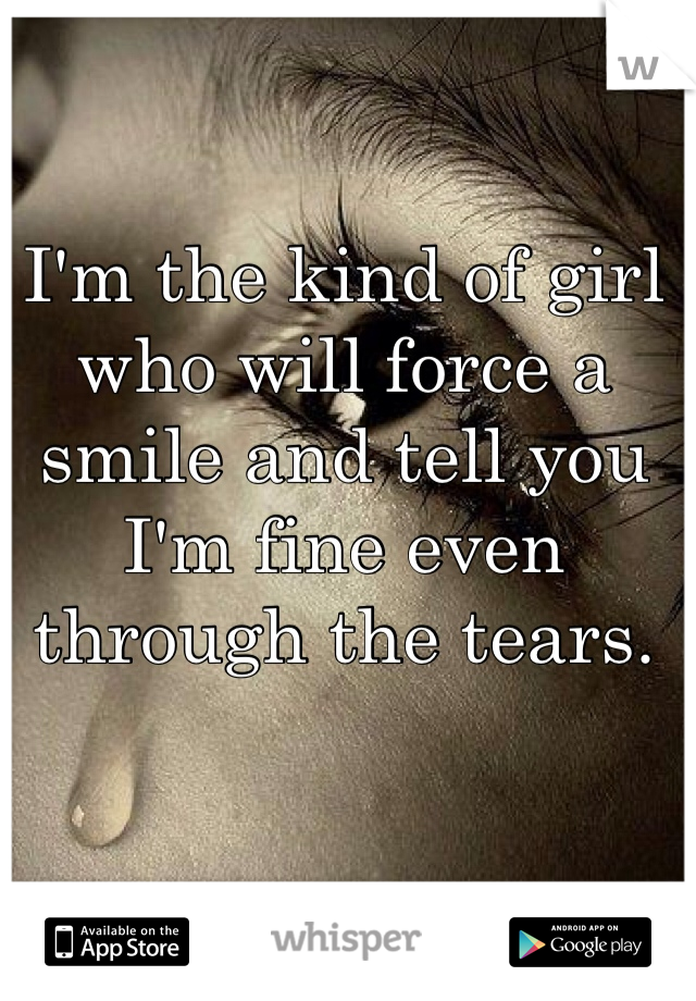 I'm the kind of girl who will force a smile and tell you I'm fine even through the tears. 