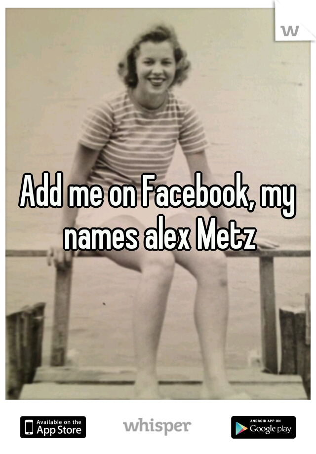 Add me on Facebook, my names alex Metz