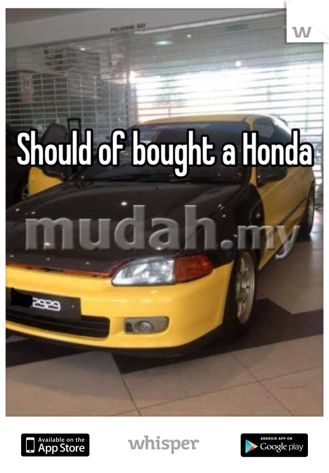 Should of bought a Honda