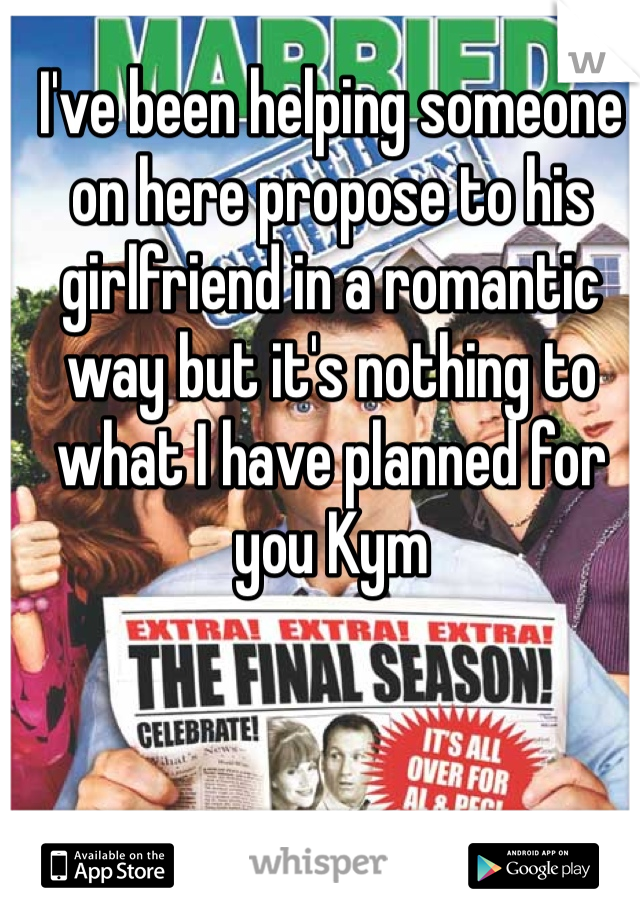 I've been helping someone on here propose to his girlfriend in a romantic way but it's nothing to what I have planned for you Kym 