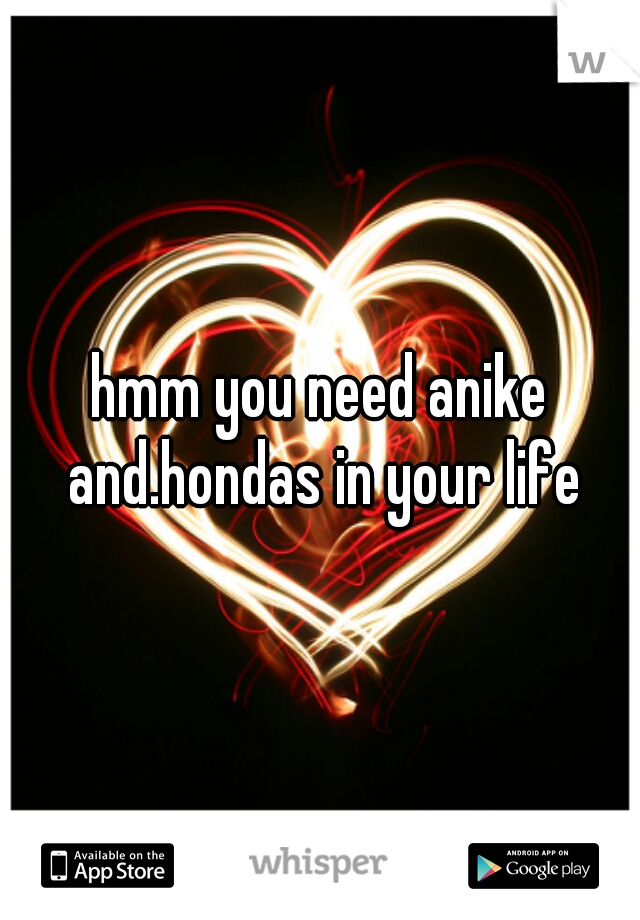 hmm you need anike and.hondas in your life