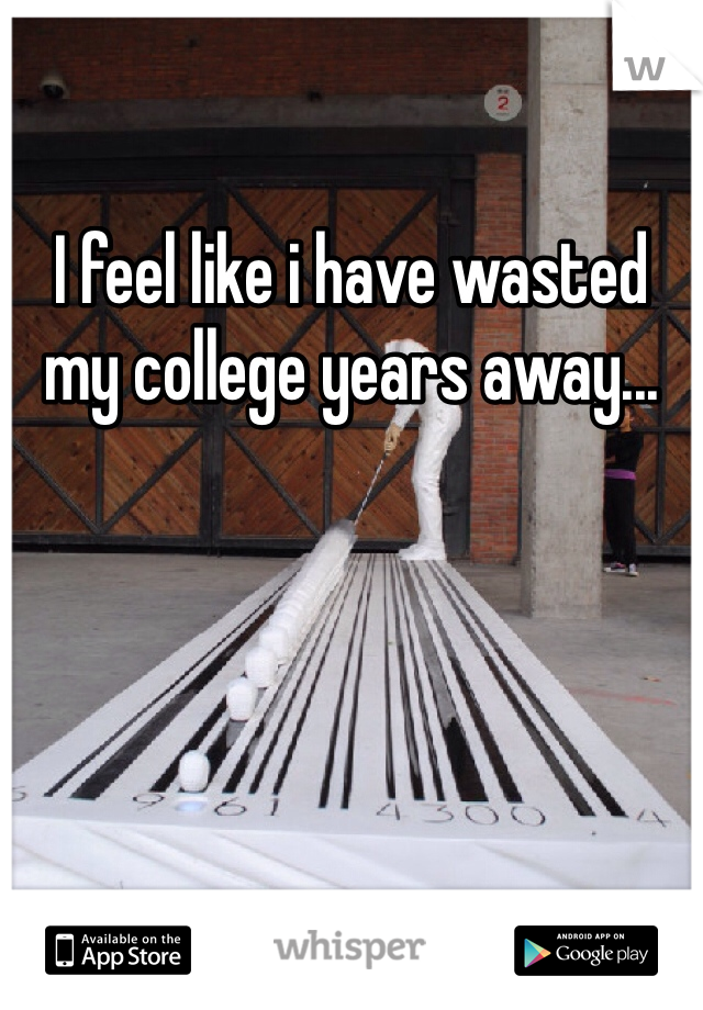 I feel like i have wasted my college years away...