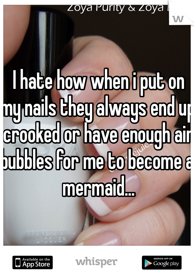 I hate how when i put on  my nails they always end up crooked or have enough air bubbles for me to become a mermaid...