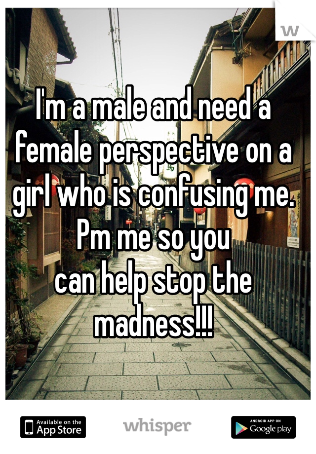 I'm a male and need a female perspective on a girl who is confusing me. Pm me so you
can help stop the madness!!!