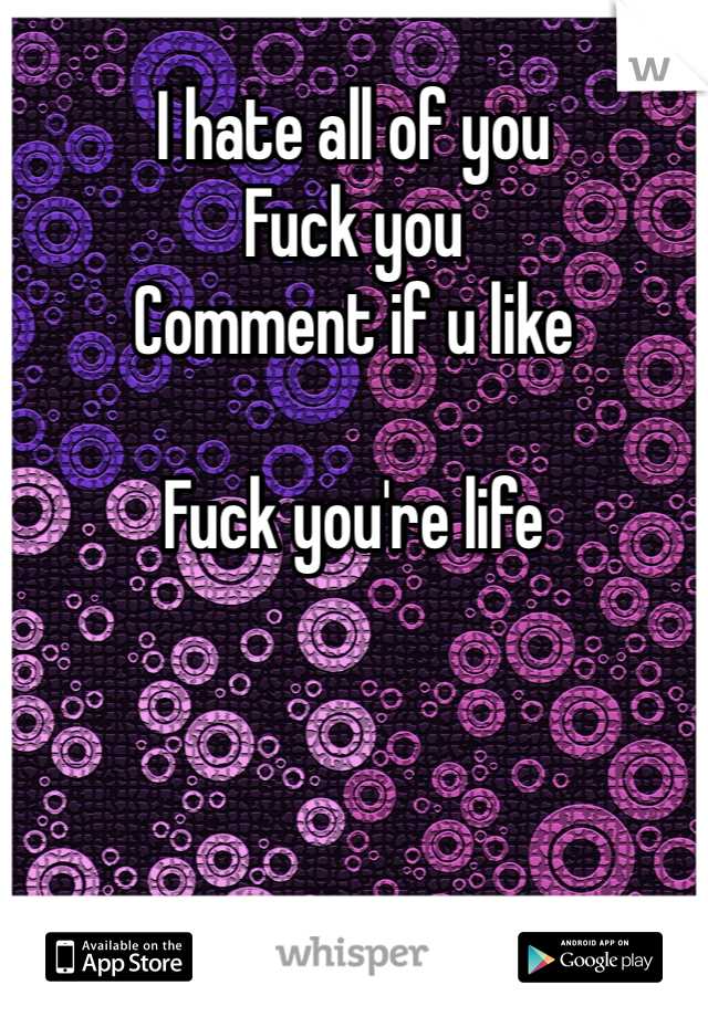 I hate all of you
Fuck you
Comment if u like

Fuck you're life
