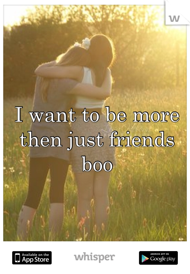 I want to be more then just friends boo 