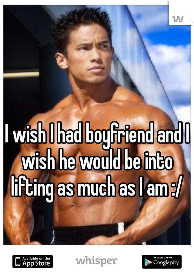 I wish I had boyfriend and I wish he would be into lifting as much as I am :/