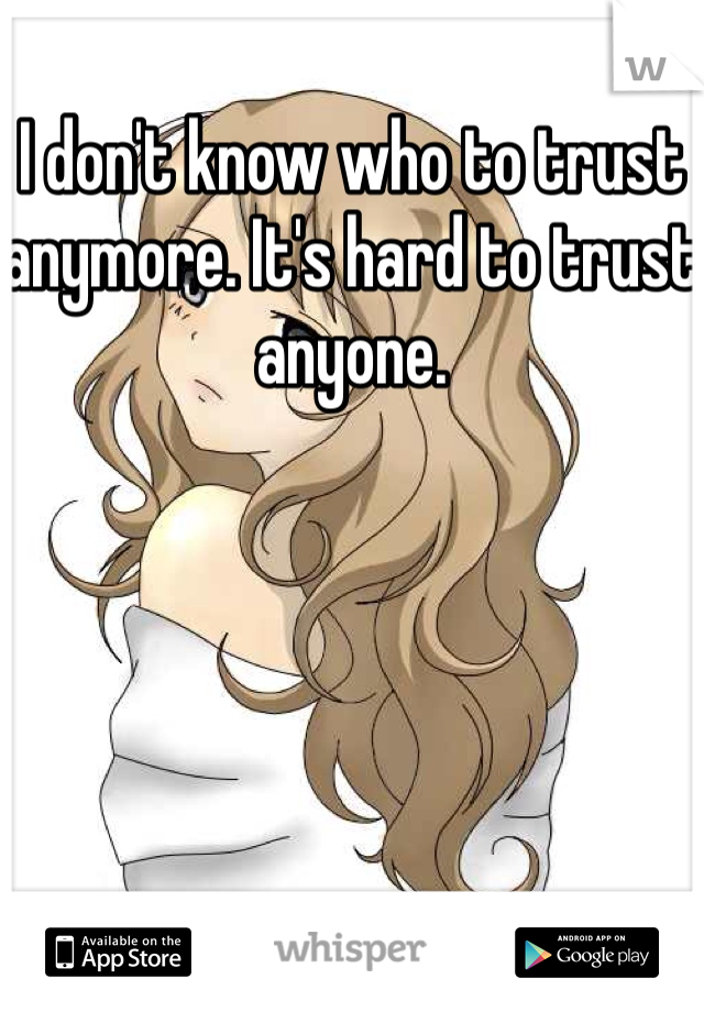 I don't know who to trust anymore. It's hard to trust anyone.