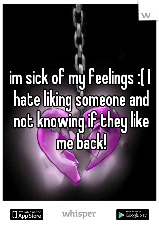 im sick of my feelings :( I hate liking someone and not knowing if they like me back!
