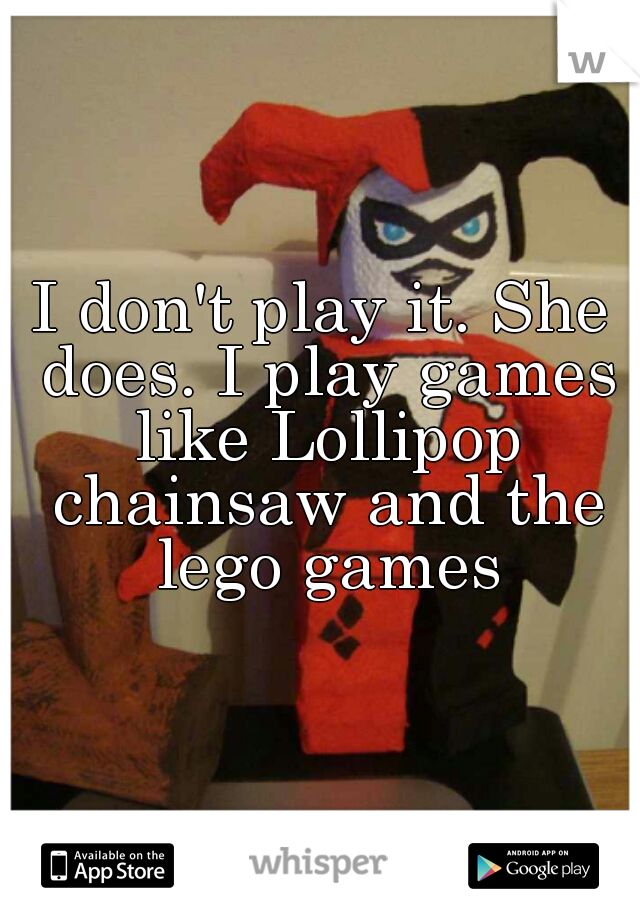 I don't play it. She does. I play games like Lollipop chainsaw and the lego games