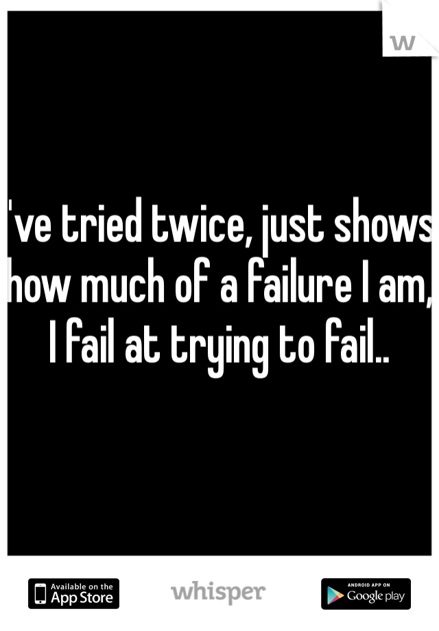 I've tried twice, just shows how much of a failure I am, I fail at trying to fail.. 