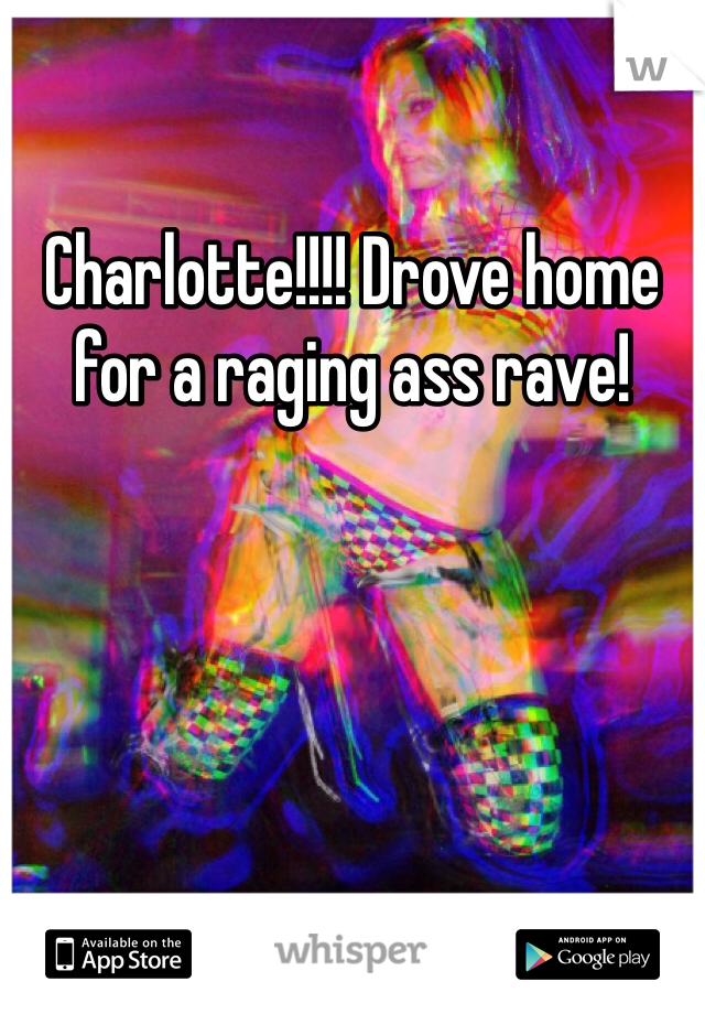 Charlotte!!!! Drove home for a raging ass rave!