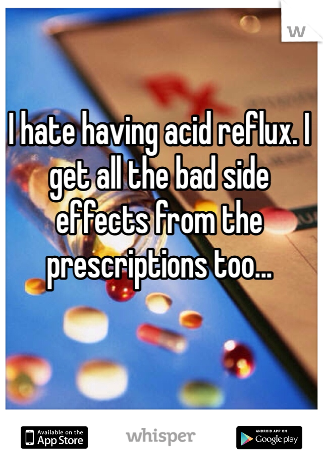 I hate having acid reflux. I get all the bad side effects from the prescriptions too...