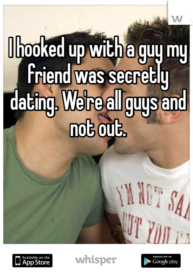 I hooked up with a guy my friend was secretly dating. We're all guys and not out. 