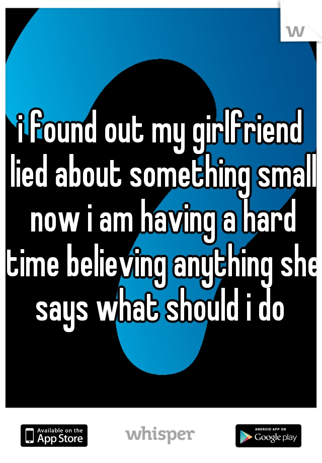 i found out my girlfriend lied about something small now i am having a hard time believing anything she says what should i do 