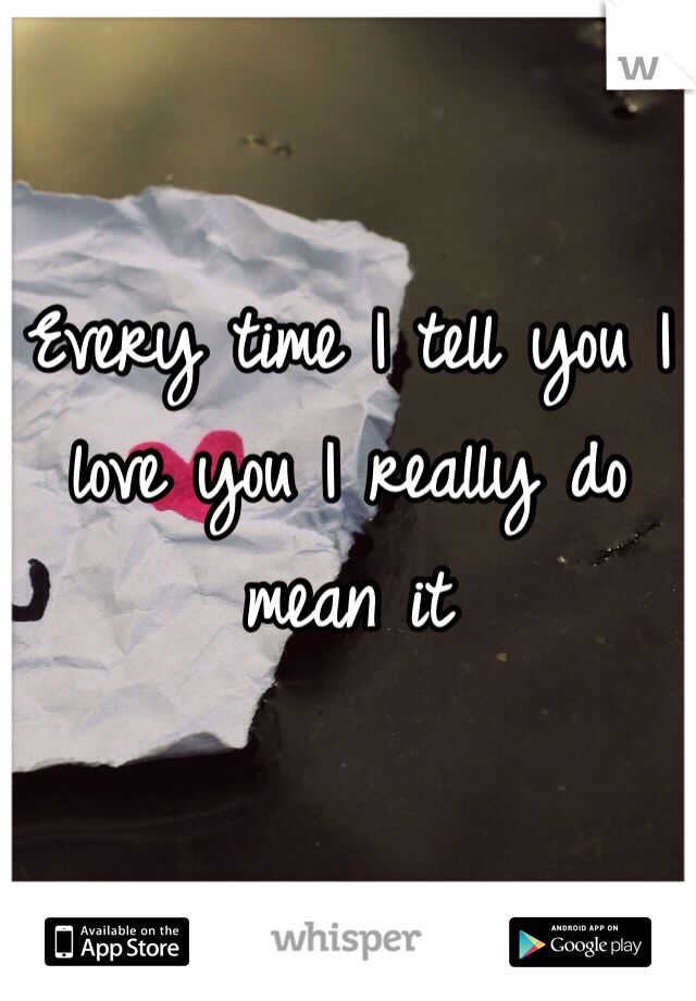Every time I tell you I love you I really do mean it 