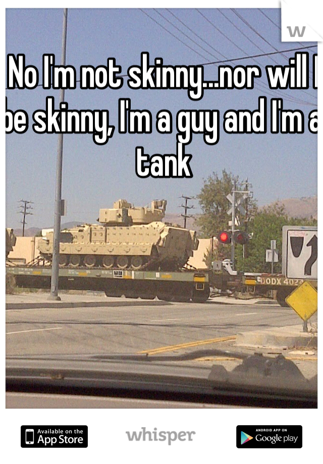 No I'm not skinny...nor will I be skinny, I'm a guy and I'm a tank 
