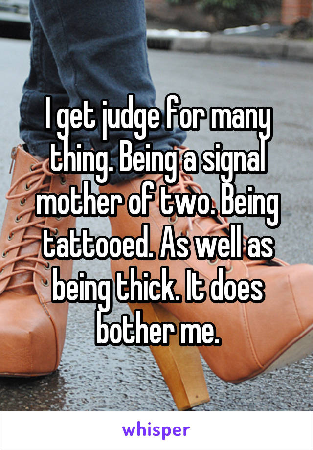 I get judge for many thing. Being a signal mother of two. Being tattooed. As well as being thick. It does bother me.