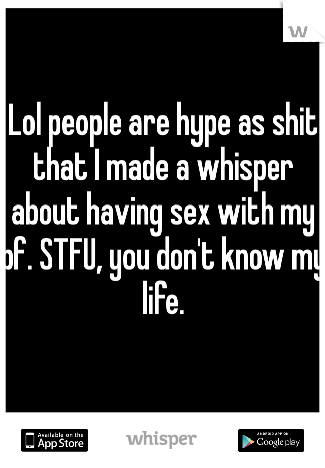 Lol people are hype as shit that I made a whisper about having sex with my bf. STFU, you don't know my life.
