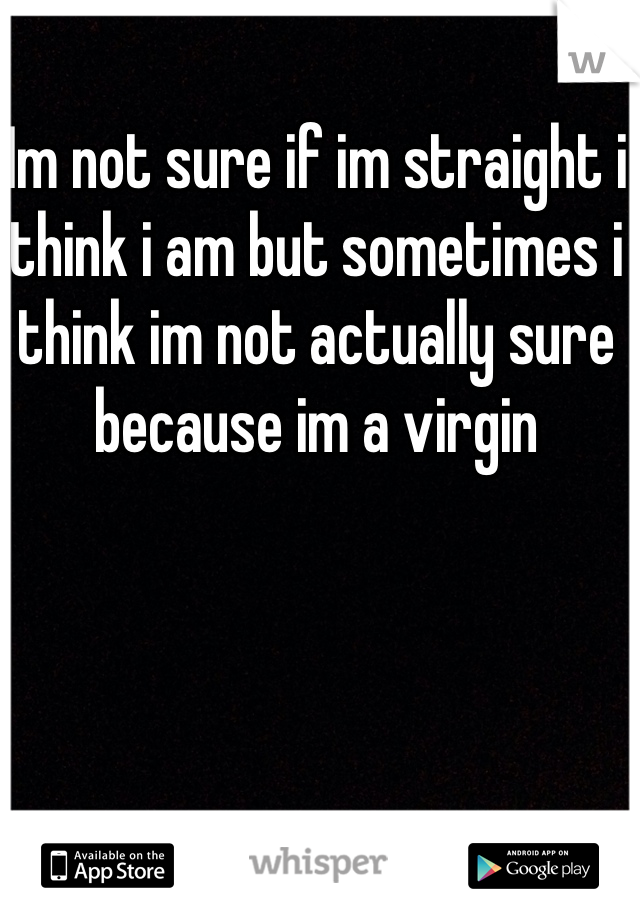 Im not sure if im straight i think i am but sometimes i think im not actually sure because im a virgin 