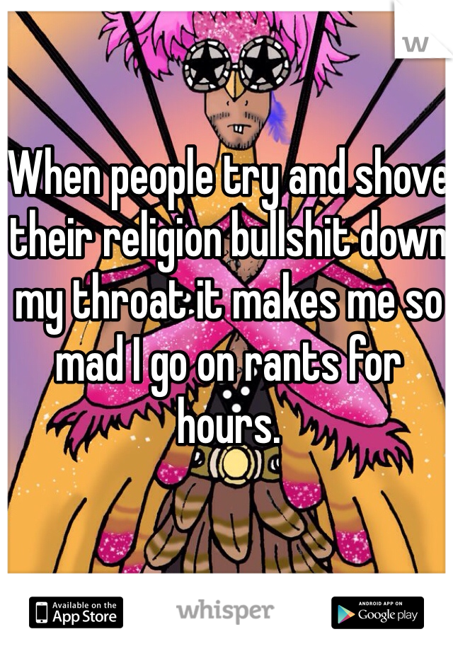 When people try and shove their religion bullshit down my throat it makes me so mad I go on rants for hours. 