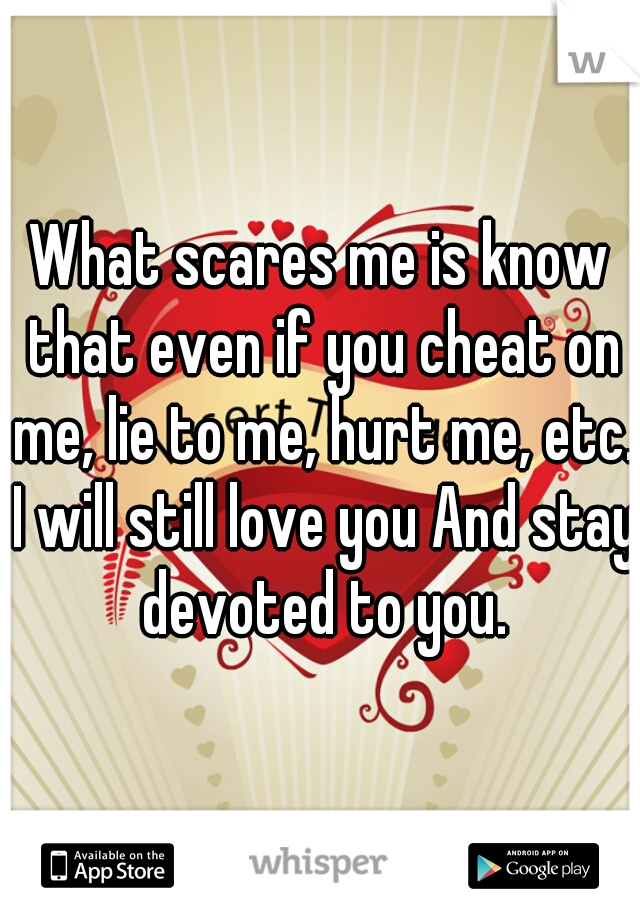 What scares me is know that even if you cheat on me, lie to me, hurt me, etc. I will still love you And stay devoted to you.