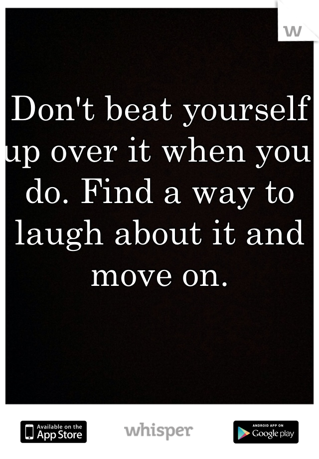 Don't beat yourself up over it when you do. Find a way to laugh about it and move on. 