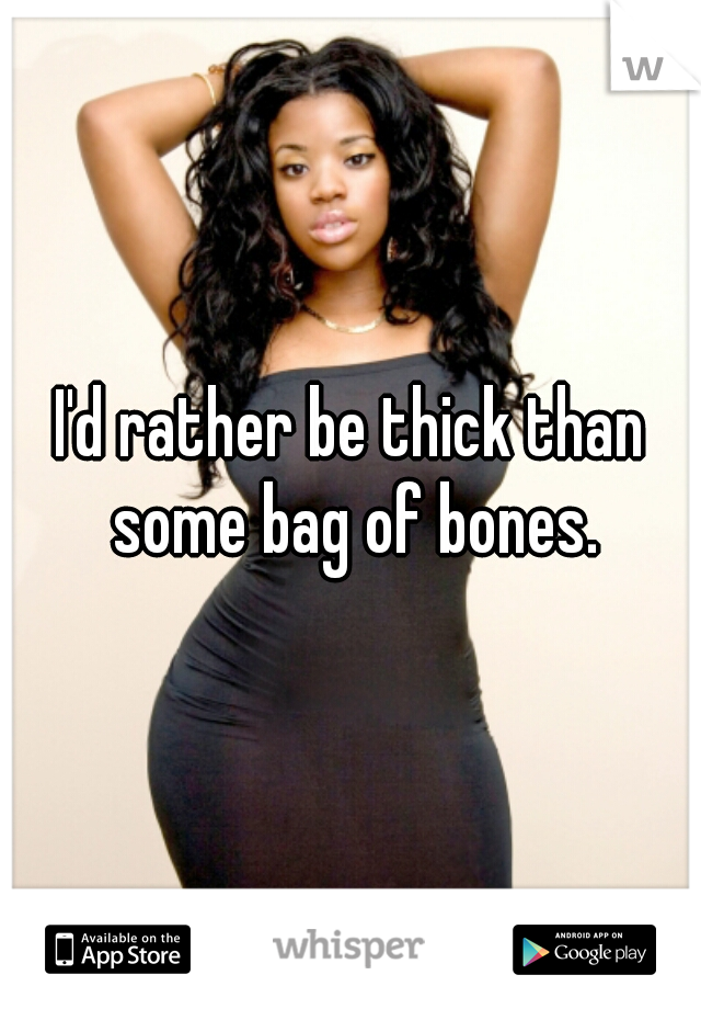 I'd rather be thick than some bag of bones.