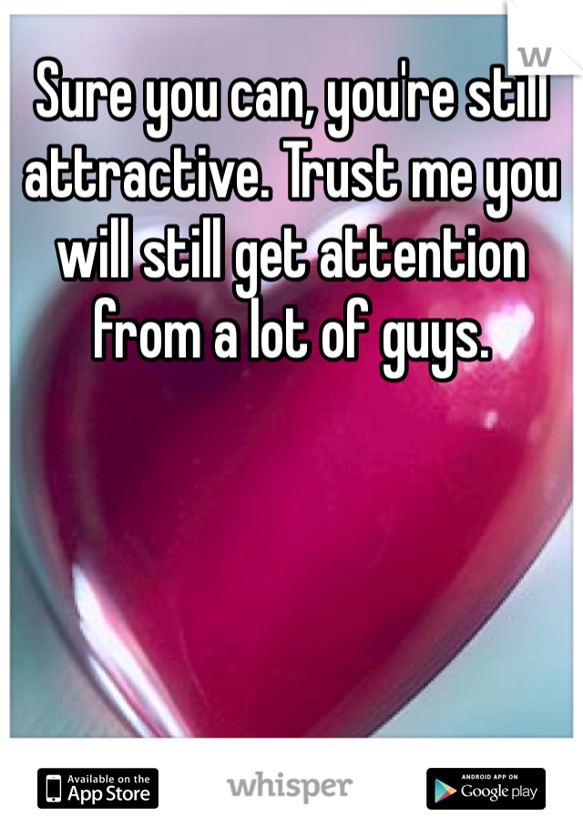 Sure you can, you're still attractive. Trust me you will still get attention from a lot of guys. 