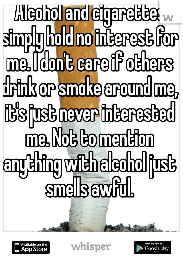 Alcohol and cigarettes simply hold no interest for me. I don't care if others drink or smoke around me, it's just never interested me. Not to mention anything with alcohol just smells awful. 