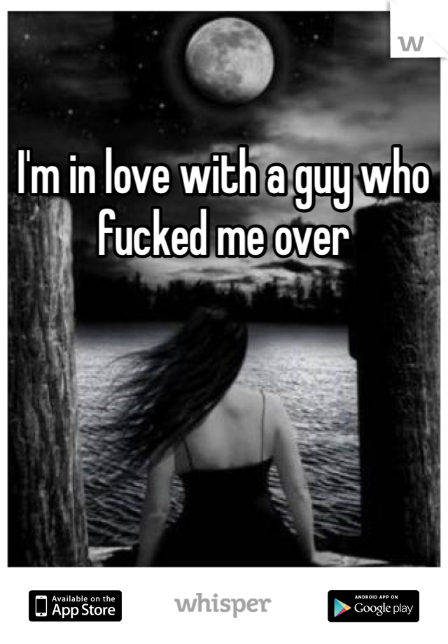 I'm in love with a guy who fucked me over 