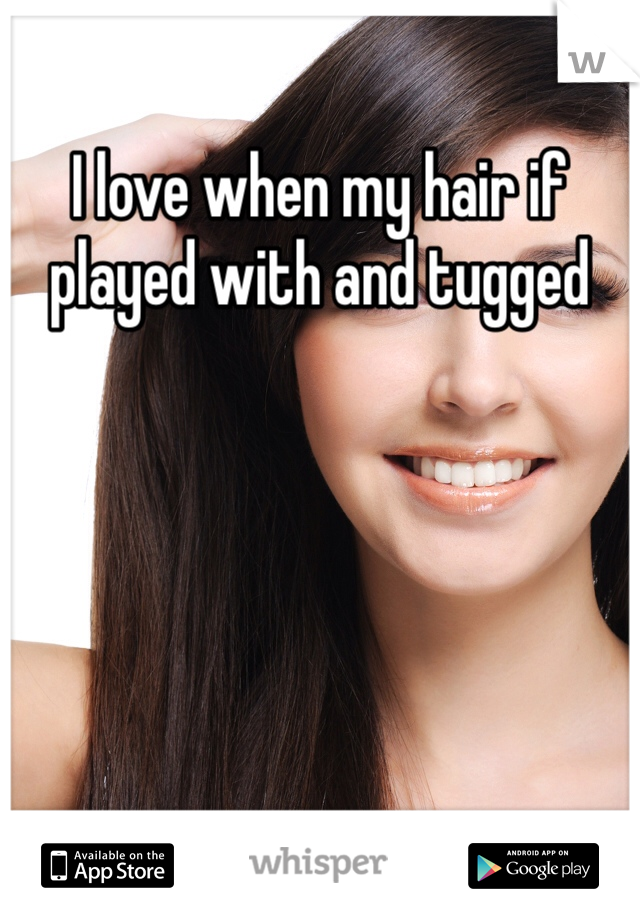I love when my hair if played with and tugged 