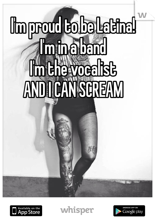 I'm proud to be Latina!
I'm in a band
I'm the vocalist 
AND I CAN SCREAM 