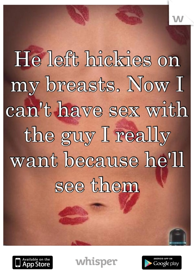 He left hickies on my breasts. Now I can't have sex with the guy I really want because he'll see them