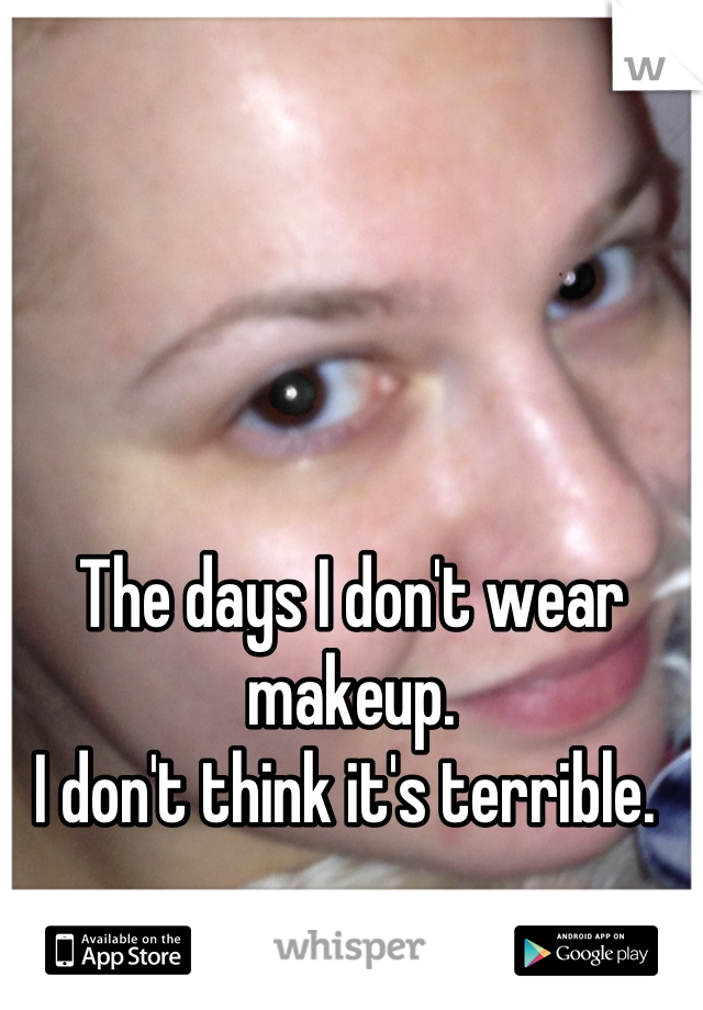 The days I don't wear makeup.
I don't think it's terrible. 