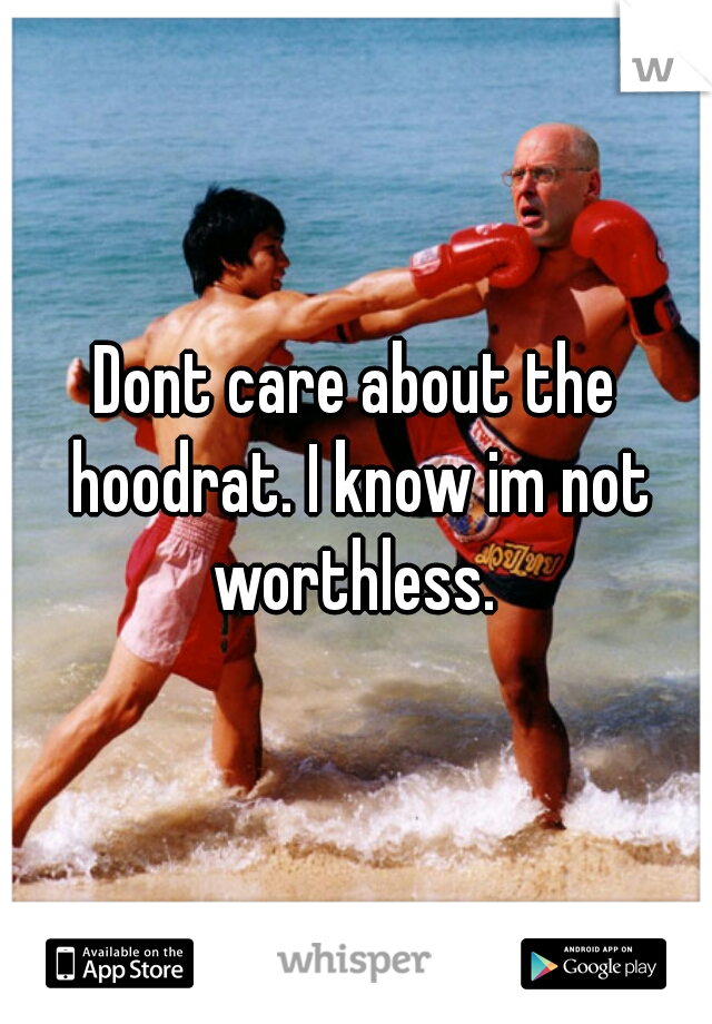 Dont care about the hoodrat. I know im not worthless. 